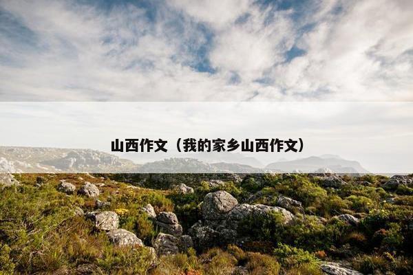 山西作文（我的家乡山西作文）