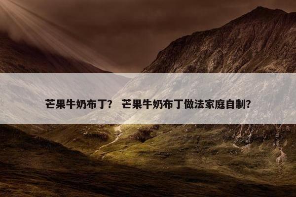 芒果牛奶布丁？ 芒果牛奶布丁做法家庭自制？