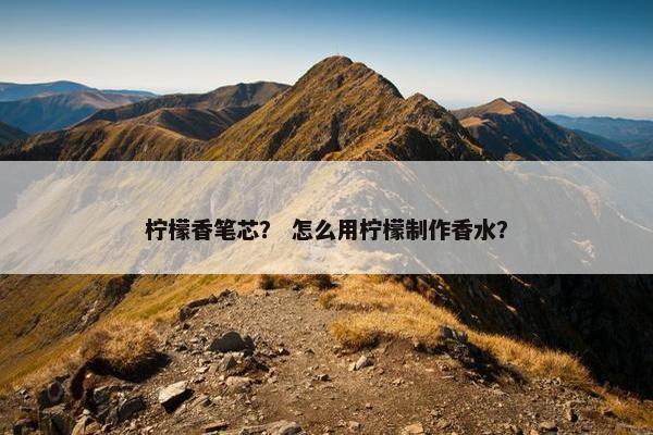 柠檬香笔芯？ 怎么用柠檬制作香水？