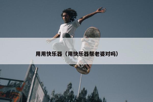 用用快乐器（用快乐器帮老婆对吗）