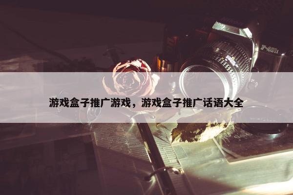 游戏盒子推广游戏，游戏盒子推广话语大全