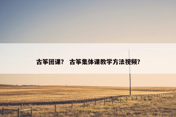 古筝团课？ 古筝集体课教学方法视频？