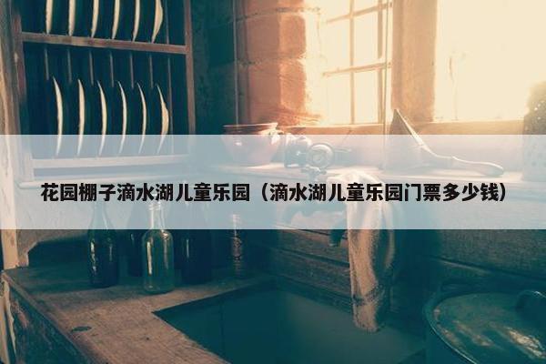 花园棚子滴水湖儿童乐园（滴水湖儿童乐园门票多少钱）