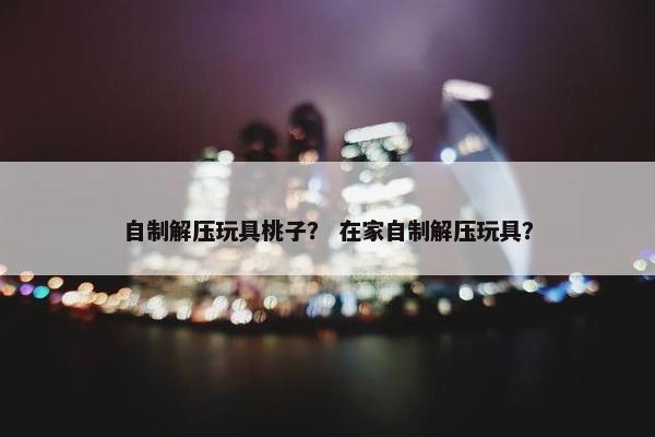自制解压玩具桃子？ 在家自制解压玩具？