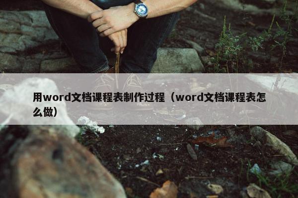 用word文档课程表制作过程（word文档课程表怎么做）