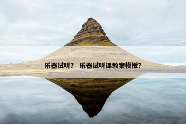 乐器试听？ 乐器试听课教案模板？