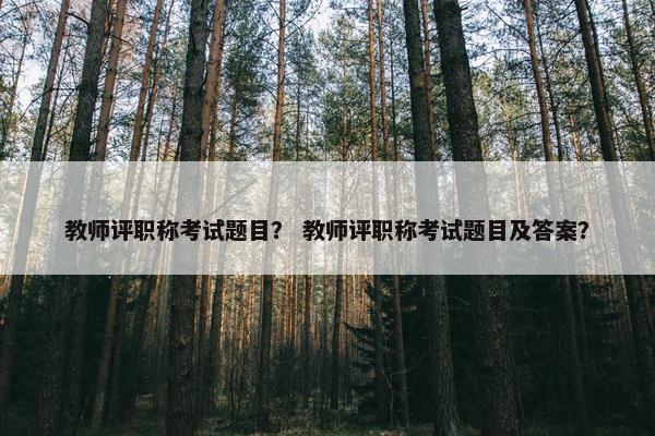 教师评职称考试题目？ 教师评职称考试题目及答案？