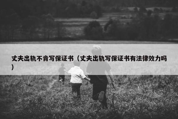 丈夫出轨不肯写保证书（丈夫出轨写保证书有法律效力吗）