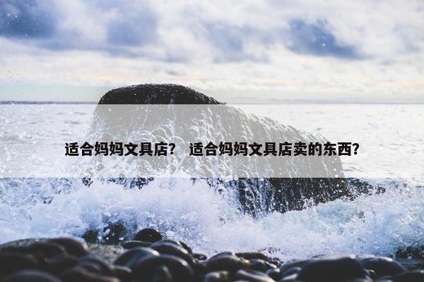 适合妈妈文具店？ 适合妈妈文具店卖的东西？