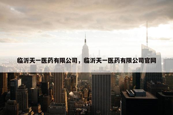 临沂天一医药有限公司，临沂天一医药有限公司官网