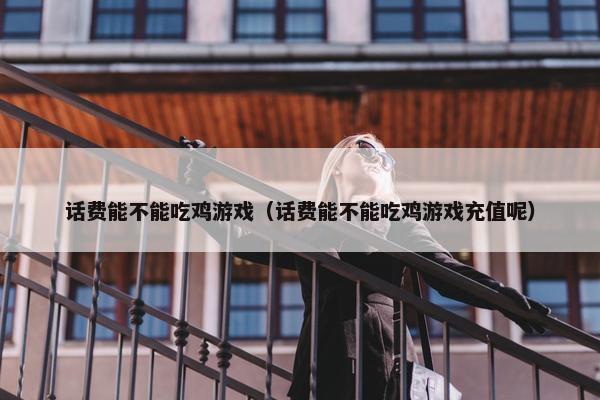 话费能不能吃鸡游戏（话费能不能吃鸡游戏充值呢）