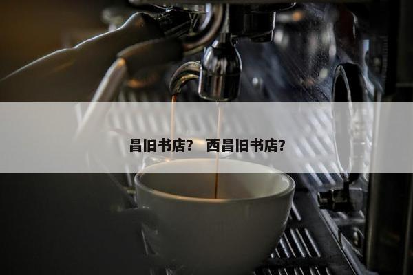 昌旧书店？ 西昌旧书店？