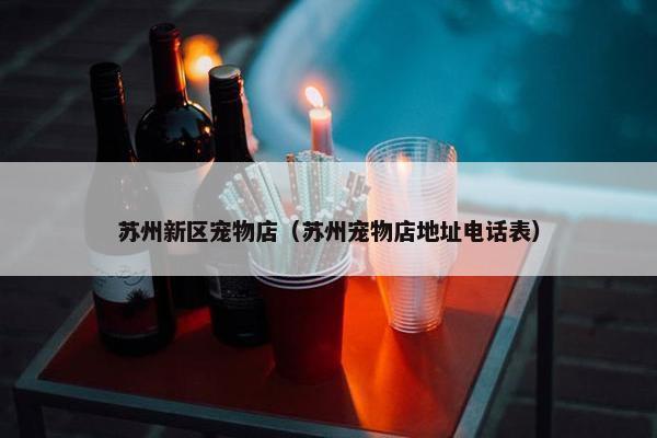 苏州新区宠物店（苏州宠物店地址电话表）