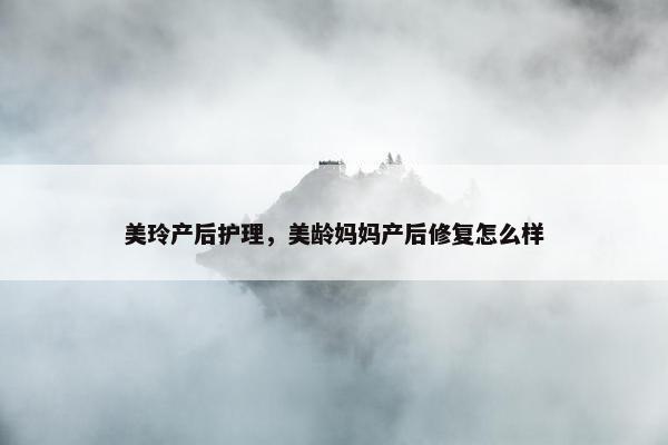 美玲产后护理，美龄妈妈产后修复怎么样