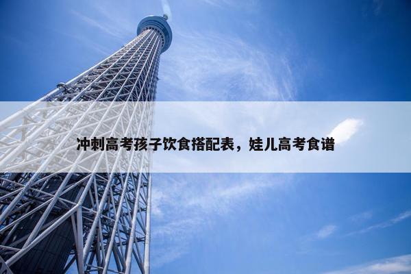 冲刺高考孩子饮食搭配表，娃儿高考食谱