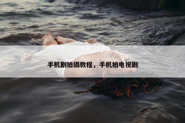 手机剧拍摄教程，手机拍电视剧