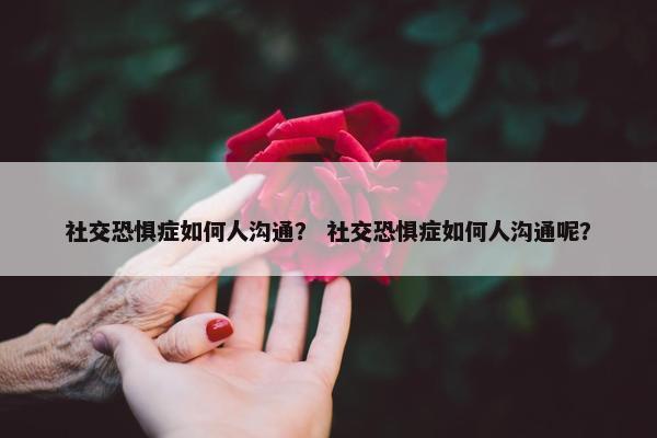 社交恐惧症如何人沟通？ 社交恐惧症如何人沟通呢？