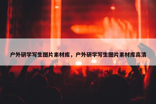 户外研学写生图片素材库，户外研学写生图片素材库高清