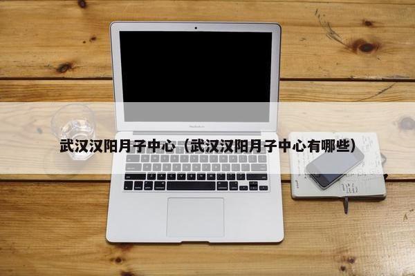 武汉汉阳月子中心（武汉汉阳月子中心有哪些）