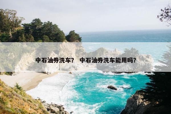 中石油券洗车？ 中石油券洗车能用吗？