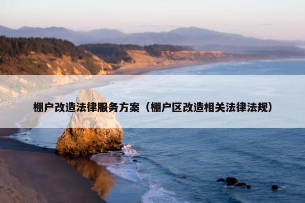 棚户改造法律服务方案（棚户区改造相关法律法规）