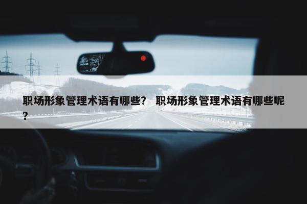 职场形象管理术语有哪些？ 职场形象管理术语有哪些呢？