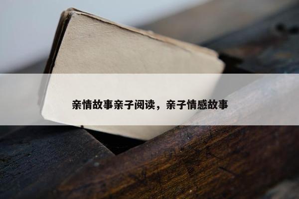 亲情故事亲子阅读，亲子情感故事