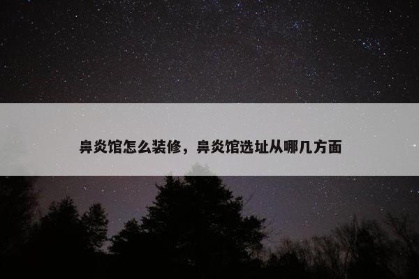 鼻炎馆怎么装修，鼻炎馆选址从哪几方面