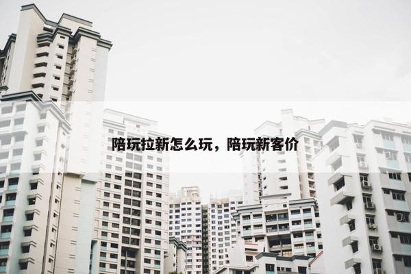 陪玩拉新怎么玩，陪玩新客价