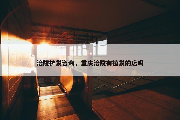 涪陵护发咨询，重庆涪陵有植发的店吗