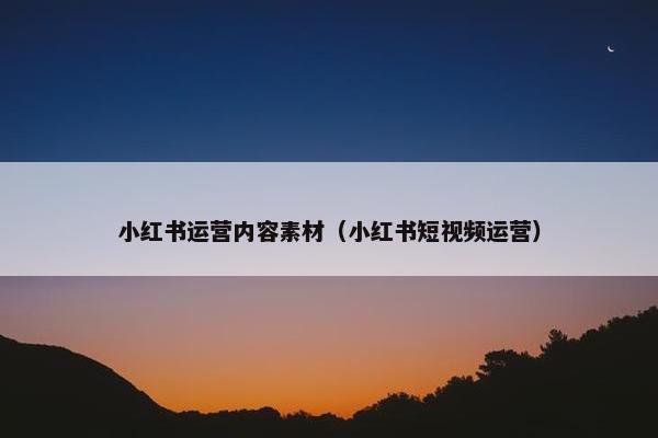 小红书运营内容素材（小红书短视频运营）