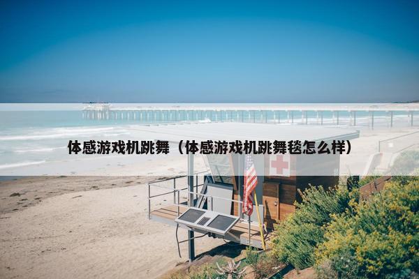 体感游戏机跳舞（体感游戏机跳舞毯怎么样）