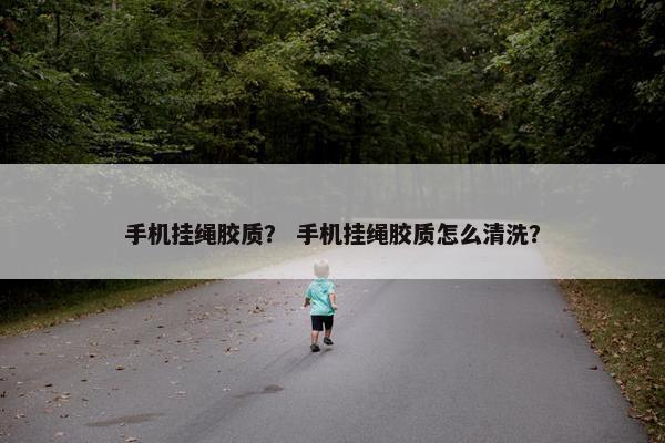 手机挂绳胶质？ 手机挂绳胶质怎么清洗？