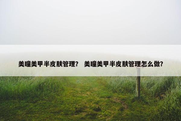 美瞳美甲半皮肤管理？ 美瞳美甲半皮肤管理怎么做？