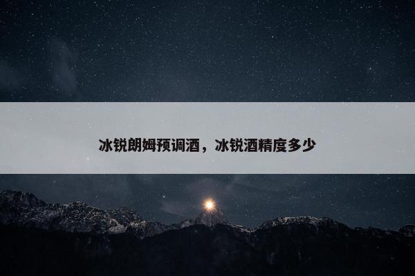 冰锐朗姆预调酒，冰锐酒精度多少