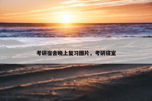 考研宿舍晚上复习图片，考研寝室