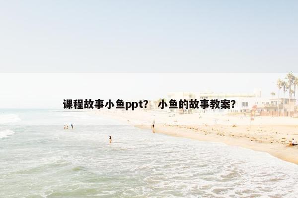 课程故事小鱼ppt？ 小鱼的故事教案？
