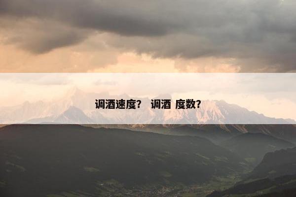 调酒速度？ 调酒 度数？