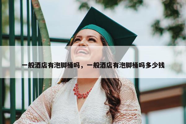 一般酒店有泡脚桶吗，一般酒店有泡脚桶吗多少钱