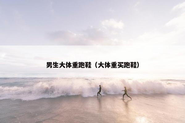 男生大体重跑鞋（大体重买跑鞋）
