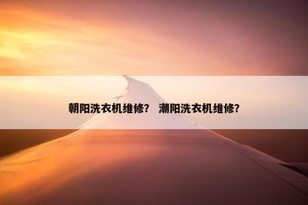朝阳洗衣机维修？ 潮阳洗衣机维修？