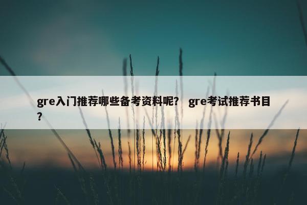 gre入门推荐哪些备考资料呢？ gre考试推荐书目？