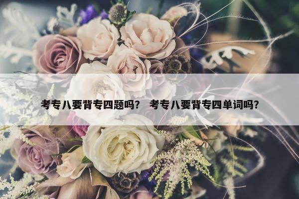 考专八要背专四题吗？ 考专八要背专四单词吗？