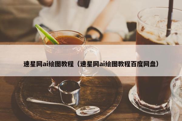 速星网ai绘图教程（速星网ai绘图教程百度网盘）