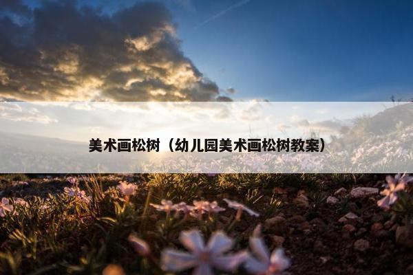 美术画松树（幼儿园美术画松树教案）
