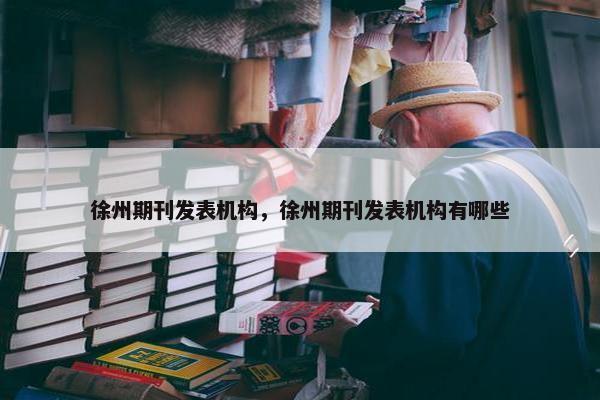 徐州期刊发表机构，徐州期刊发表机构有哪些