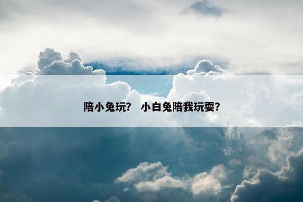 陪小兔玩？ 小白兔陪我玩耍？