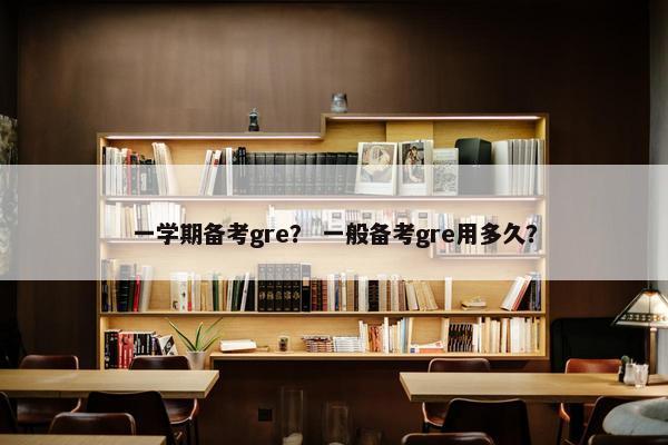 一学期备考gre？ 一般备考gre用多久？