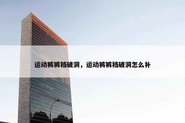 运动裤裤裆破洞，运动裤裤裆破洞怎么补