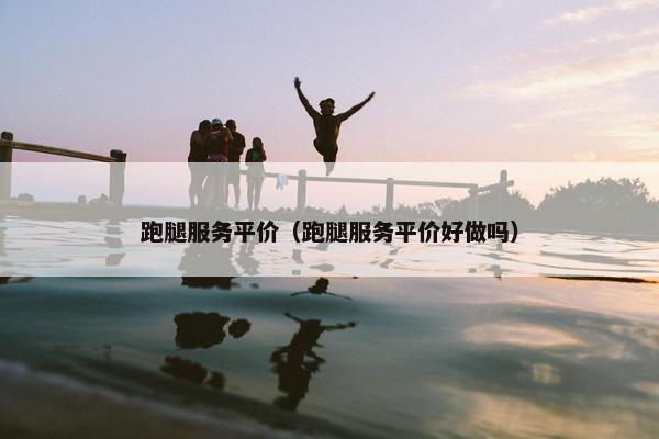 跑腿服务平价（跑腿服务平价好做吗）